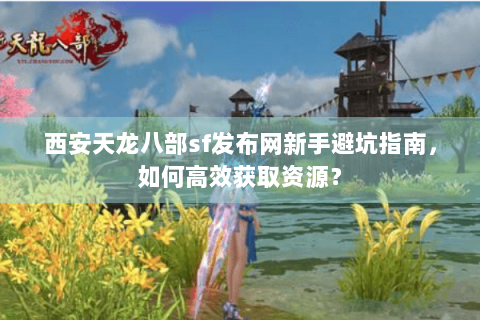 西安天龙八部sf发布网新手避坑指南，如何高效获取资源？