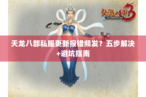 天龙八部私服更新报错频发？五步解决+避坑指南