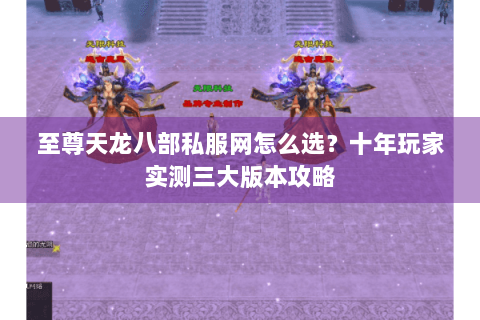 至尊天龙八部私服网怎么选？十年玩家实测三大版本攻略