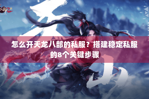 怎么开天龙八部的私服？搭建稳定私服的8个关键步骤