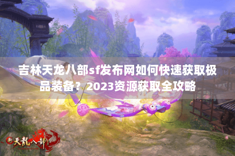 吉林天龙八部sf发布网如何快速获取极品装备？2023资源获取全攻略