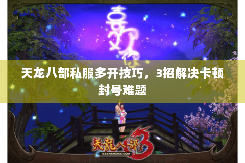 天龙八部私服多开技巧，3招解决卡顿封号难题