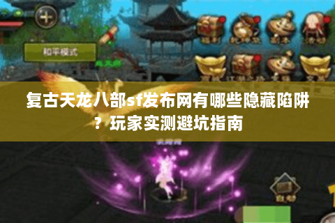 复古天龙八部sf发布网有哪些隐藏陷阱？玩家实测避坑指南
