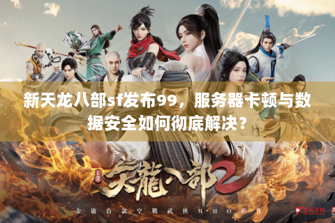 新天龙八部sf发布99，服务器卡顿与数据安全如何彻底解决？