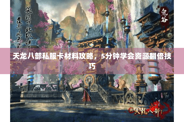 天龙八部私服卡材料攻略，5分钟学会资源翻倍技巧