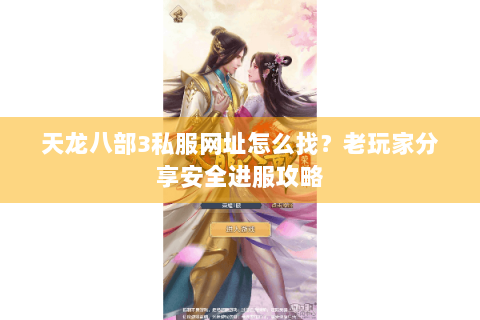 天龙八部3私服网址怎么找？老玩家分享安全进服攻略