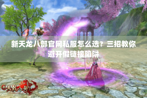 新天龙八部官网私服怎么选？三招教你避开假链接陷阱