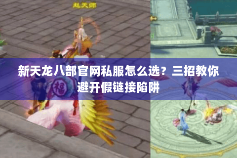 新天龙八部官网私服怎么选？三招教你避开假链接陷阱