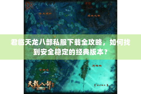 君临天龙八部私服下载全攻略，如何找到安全稳定的经典版本？