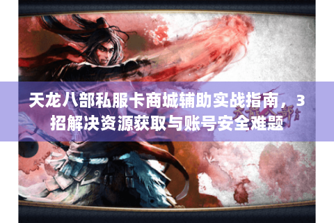 天龙八部私服卡商城辅助实战指南，3招解决资源获取与账号安全难题