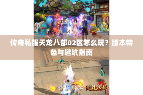 传奇私服天龙八部02区怎么玩？版本特色与避坑指南