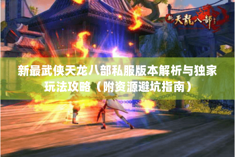 新最武侠天龙八部私服版本解析与独家玩法攻略（附资源避坑指南）
