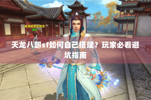 天龙八部sf如何自己搭建？玩家必看避坑指南
