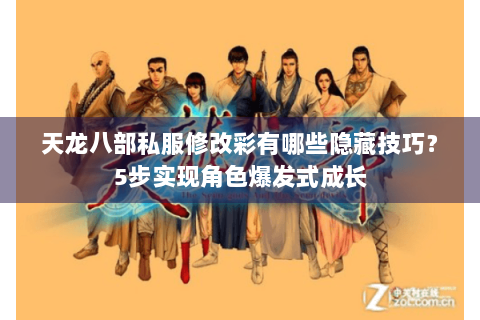 天龙八部私服修改彩有哪些隐藏技巧？5步实现角色爆发式成长