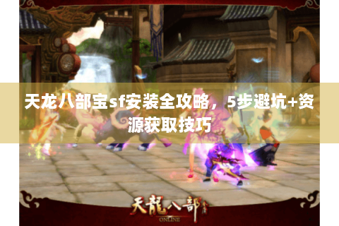 天龙八部宝sf安装全攻略，5步避坑+资源获取技巧