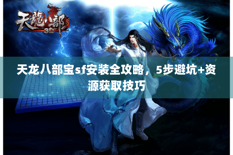 天龙八部宝sf安装全攻略，5步避坑+资源获取技巧