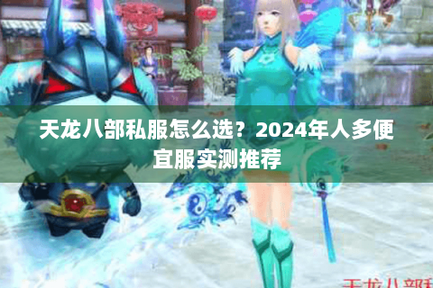 天龙八部私服怎么选？2024年人多便宜服实测推荐