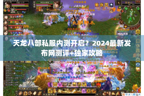 天龙八部私服内测开启？2024最新发布网测评+独家攻略