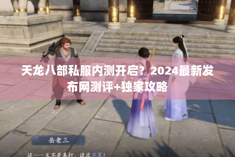 天龙八部私服内测开启？2024最新发布网测评+独家攻略