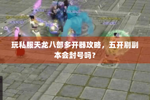 玩私服天龙八部多开器攻略，五开刷副本会封号吗？
