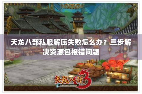 天龙八部私服解压失败怎么办？三步解决资源包报错问题