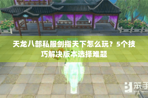 天龙八部私服剑指天下怎么玩？5个技巧解决版本选择难题