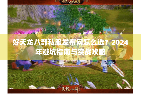 好天龙八部私服发布网怎么选？2024年避坑指南与实战攻略