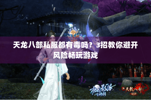 天龙八部私服都有毒吗？3招教你避开风险畅玩游戏