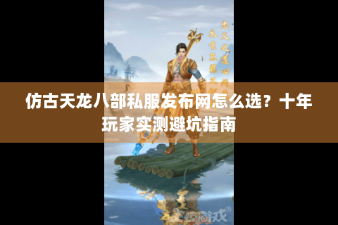 仿古天龙八部私服发布网怎么选？十年玩家实测避坑指南