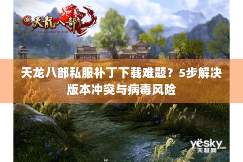 天龙八部私服补丁下载难题？5步解决版本冲突与病毒风险