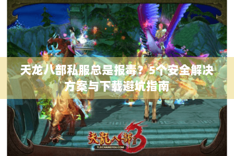 天龙八部私服总是报毒？5个安全解决方案与下载避坑指南
