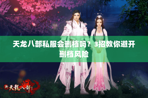 天龙八部私服会删档吗？3招教你避开删档风险