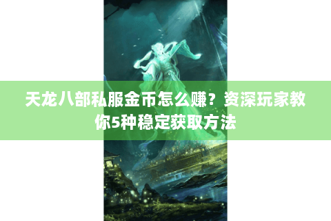 天龙八部私服金币怎么赚？资深玩家教你5种稳定获取方法