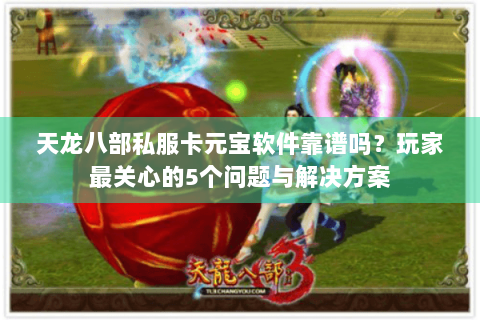 天龙八部私服卡元宝软件靠谱吗?玩家最关心的5个问题与解决方案 天龙八部私服卡元宝软件靠谱吗?玩家最关心的5个问题与解决方案
