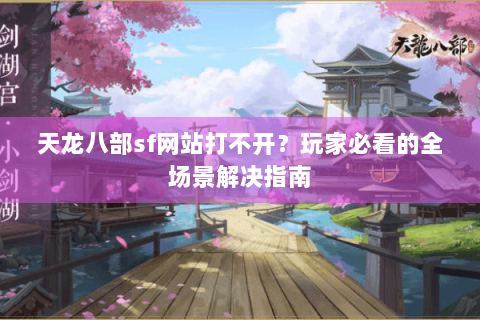 天龙八部sf网站打不开？玩家必看的全场景解决指南