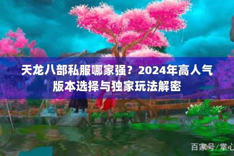 天龙八部私服哪家强？2024年高人气版本选择与独家玩法解密