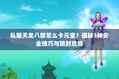 私服天龙八部怎么卡元宝？揭秘3种安全技巧与防封攻略