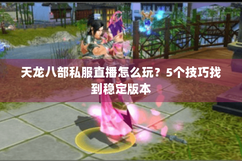 天龙八部私服直播怎么玩？5个技巧找到稳定版本