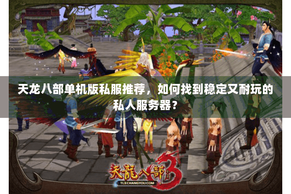 天龙八部单机版私服推荐，如何找到稳定又耐玩的私人服务器？