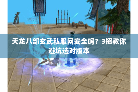 天龙八部玄武私服网安全吗？3招教你避坑选对版本