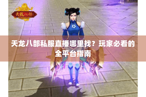 天龙八部私服直播哪里找？玩家必看的全平台指南