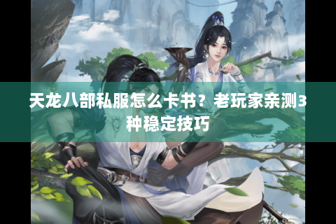 天龙八部私服怎么卡书？老玩家亲测3种稳定技巧