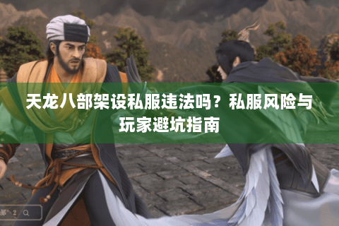 天龙八部架设私服违法吗？私服风险与玩家避坑指南