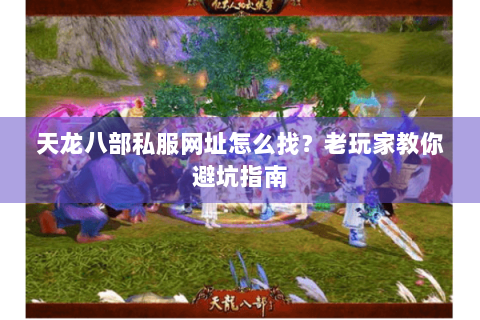 天龙八部私服网址怎么找？老玩家教你避坑指南