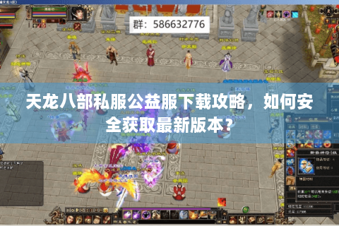 天龙八部私服公益服下载攻略，如何安全获取最新版本？