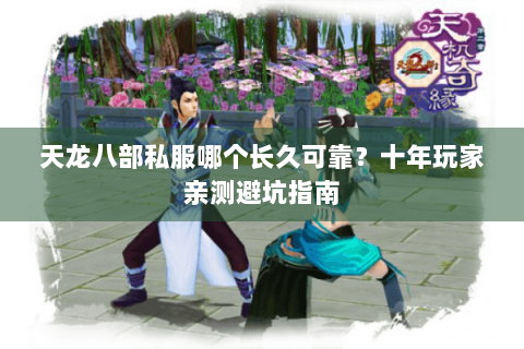 天龙八部私服哪个长久可靠？十年玩家亲测避坑指南