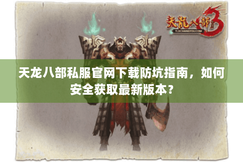 天龙八部私服官网下载防坑指南，如何安全获取最新版本？