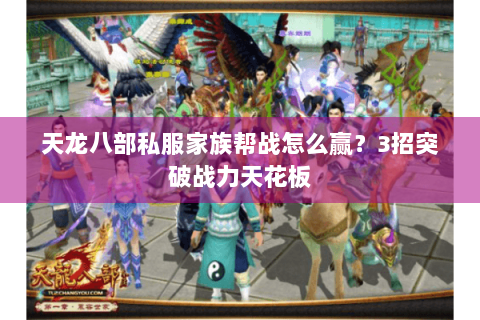 天龙八部私服家族帮战怎么赢？3招突破战力天花板