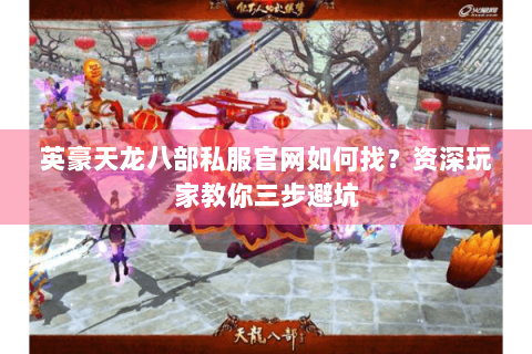 英豪天龙八部私服官网如何找？资深玩家教你三步避坑