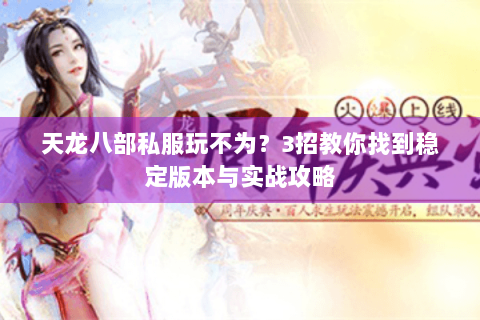天龙八部私服玩不为？3招教你找到稳定版本与实战攻略